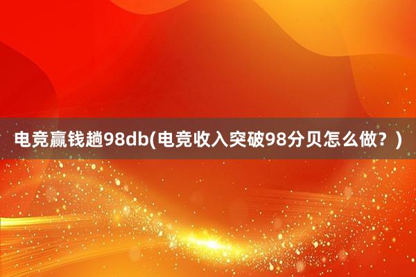 电竞赢钱趟98db(电竞收入突破98分贝怎么做？)