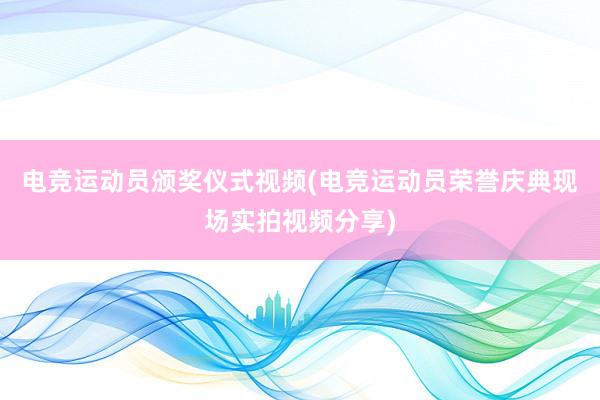 电竞运动员颁奖仪式视频(电竞运动员荣誉庆典现场实拍视频分享)