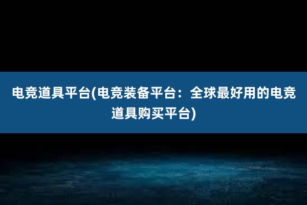 电竞道具平台(电竞装备平台：全球最好用的电竞道具购买平台)