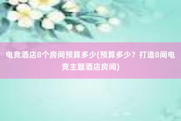 电竞酒店8个房间预算多少(预算多少？打造8间电竞主题酒店房间)