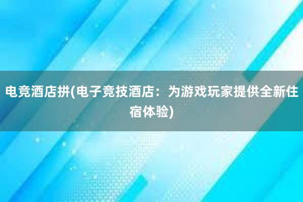 电竞酒店拼(电子竞技酒店：为游戏玩家提供全新住宿体验)