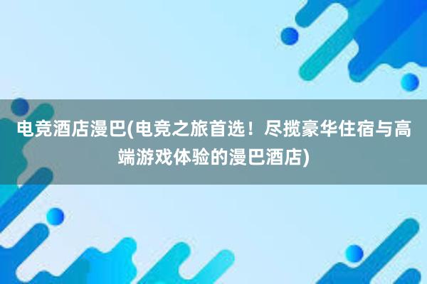 电竞酒店漫巴(电竞之旅首选！尽揽豪华住宿与高端游戏体验的漫巴酒店)