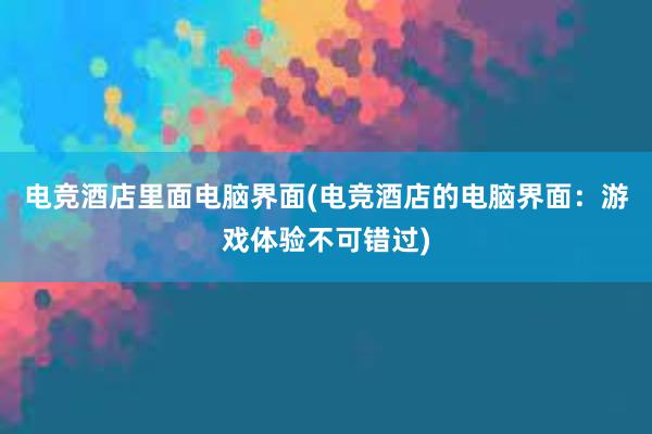 电竞酒店里面电脑界面(电竞酒店的电脑界面：游戏体验不可错过)