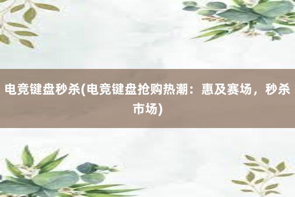 电竞键盘秒杀(电竞键盘抢购热潮：惠及赛场，秒杀市场)