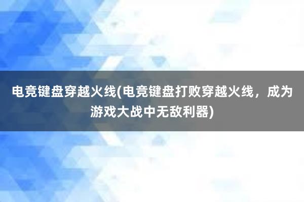 电竞键盘穿越火线(电竞键盘打败穿越火线，成为游戏大战中无敌利器)