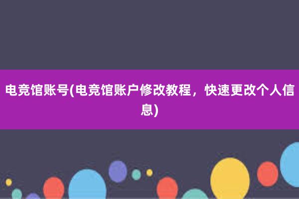 电竞馆账号(电竞馆账户修改教程，快速更改个人信息)