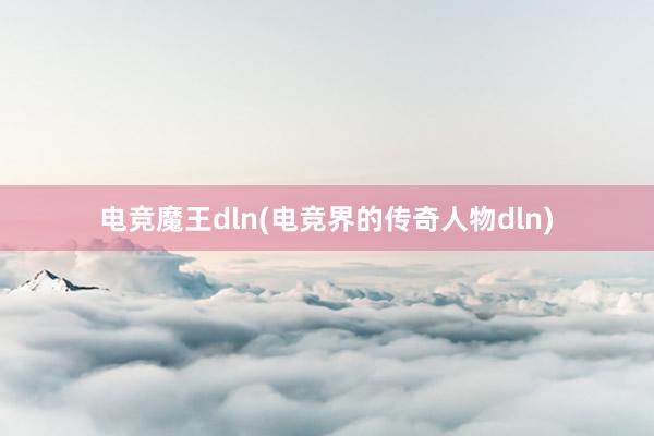 电竞魔王dln(电竞界的传奇人物dln)