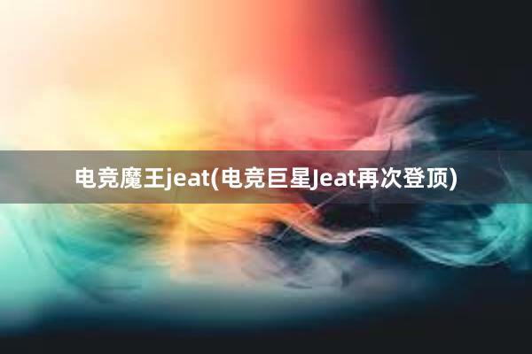 电竞魔王jeat(电竞巨星Jeat再次登顶)