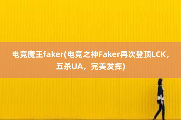 电竞魔王faker(电竞之神Faker再次登顶LCK，五杀UA，完美发挥)