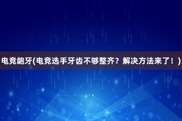 电竞龅牙(电竞选手牙齿不够整齐？解决方法来了！)