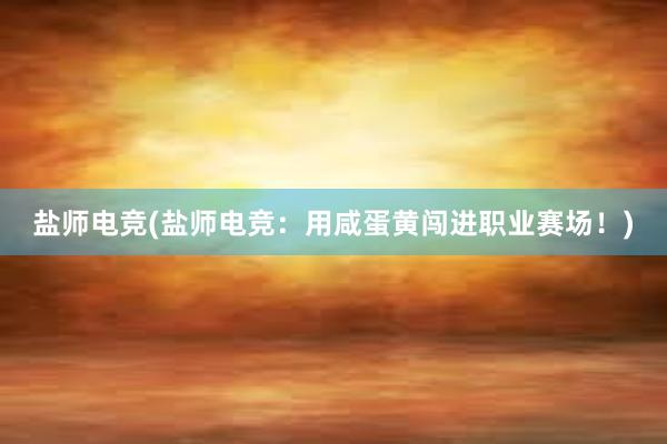 盐师电竞(盐师电竞：用咸蛋黄闯进职业赛场！)