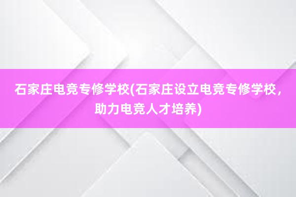 石家庄电竞专修学校(石家庄设立电竞专修学校，助力电竞人才培养)