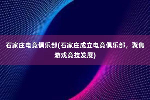 石家庄电竞俱乐部(石家庄成立电竞俱乐部，聚焦游戏竞技发展)