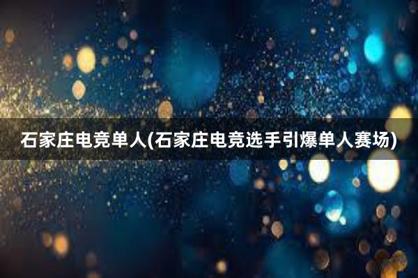 石家庄电竞单人(石家庄电竞选手引爆单人赛场)