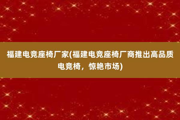 福建电竞座椅厂家(福建电竞座椅厂商推出高品质电竞椅，惊艳市场)