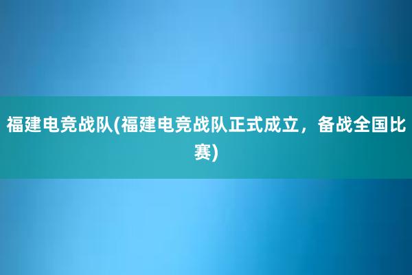 福建电竞战队(福建电竞战队正式成立，备战全国比赛)