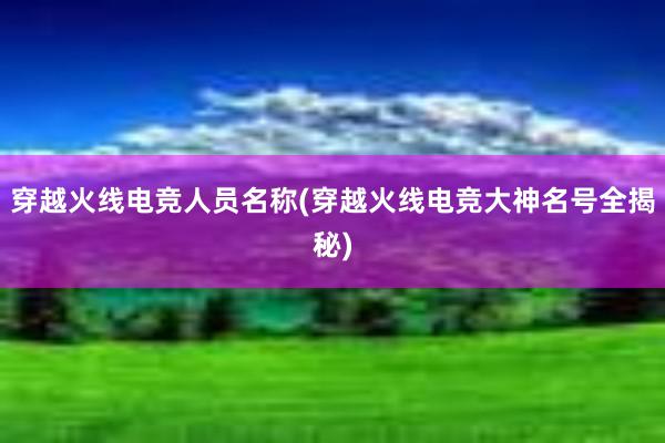 穿越火线电竞人员名称(穿越火线电竞大神名号全揭秘)