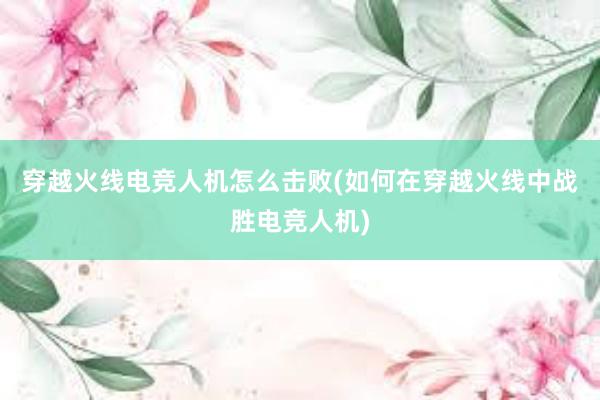 穿越火线电竞人机怎么击败(如何在穿越火线中战胜电竞人机)