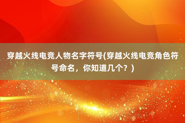 穿越火线电竞人物名字符号(穿越火线电竞角色符号命名，你知道几个？)