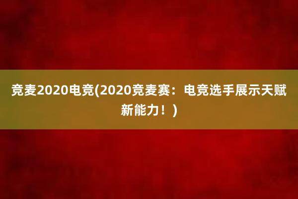 竞麦2020电竞(2020竞麦赛：电竞选手展示天赋新能力！)