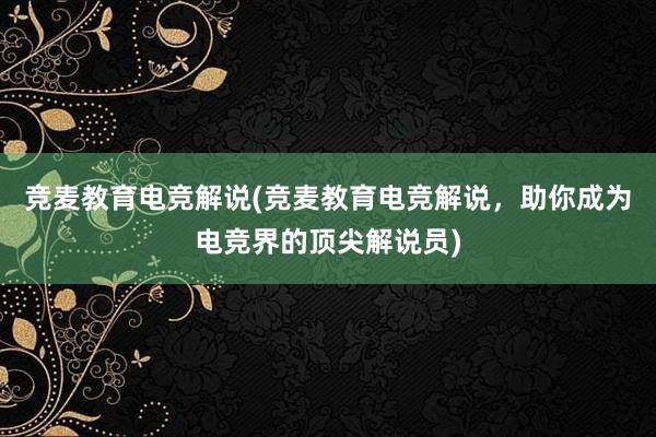 竞麦教育电竞解说(竞麦教育电竞解说，助你成为电竞界的顶尖解说员)