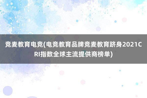 竞麦教育电竞(电竞教育品牌竞麦教育跻身2021CRI指数全球主流提供商榜单)