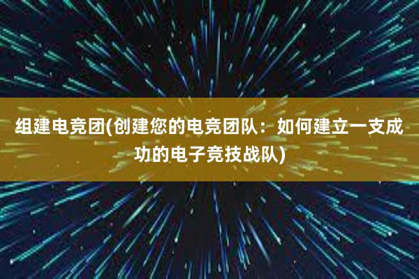 组建电竞团(创建您的电竞团队：如何建立一支成功的电子竞技战队)