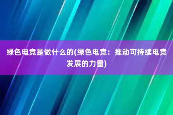 绿色电竞是做什么的(绿色电竞：推动可持续电竞发展的力量)