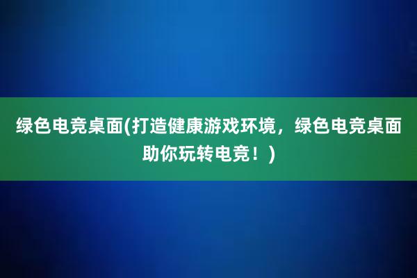 绿色电竞桌面(打造健康游戏环境，绿色电竞桌面助你玩转电竞！)