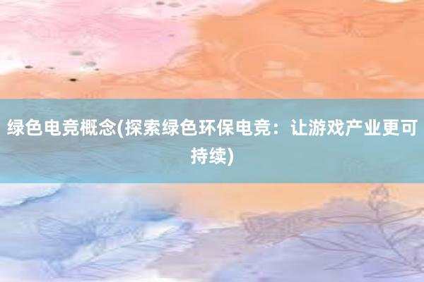 绿色电竞概念(探索绿色环保电竞：让游戏产业更可持续)