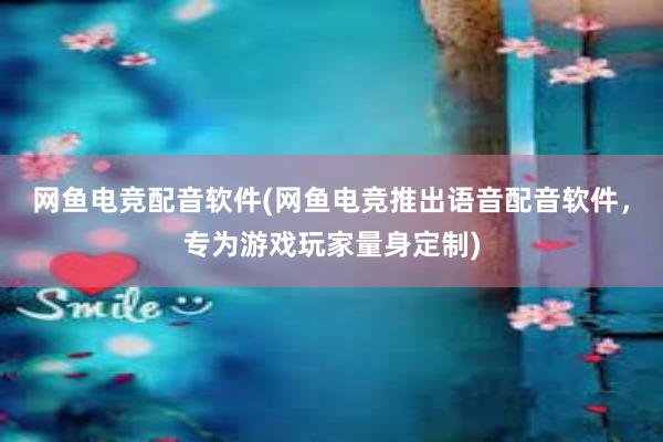 网鱼电竞配音软件(网鱼电竞推出语音配音软件，专为游戏玩家量身定制)