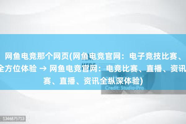 网鱼电竞那个网页(网鱼电竞官网：电子竞技比赛、直播、资讯全方位体验 → 网鱼电竞官网：电竞比赛、直播、资讯全纵深体验)