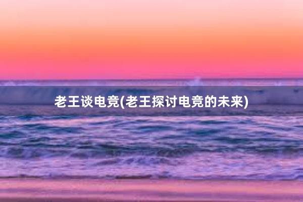 老王谈电竞(老王探讨电竞的未来)