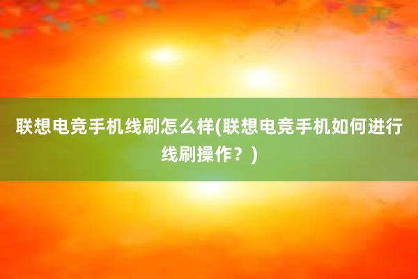 联想电竞手机线刷怎么样(联想电竞手机如何进行线刷操作？)