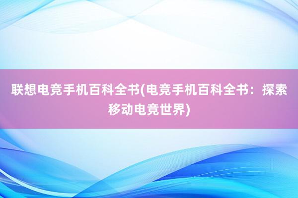 联想电竞手机百科全书(电竞手机百科全书：探索移动电竞世界)