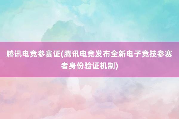 腾讯电竞参赛证(腾讯电竞发布全新电子竞技参赛者身份验证机制)