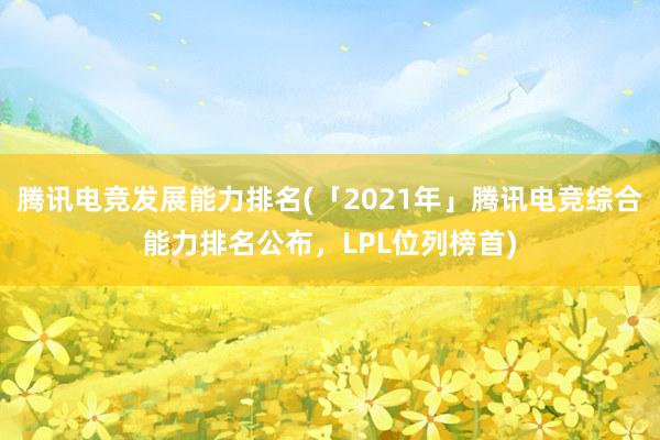 腾讯电竞发展能力排名(「2021年」腾讯电竞综合能力排名公布，LPL位列榜首)