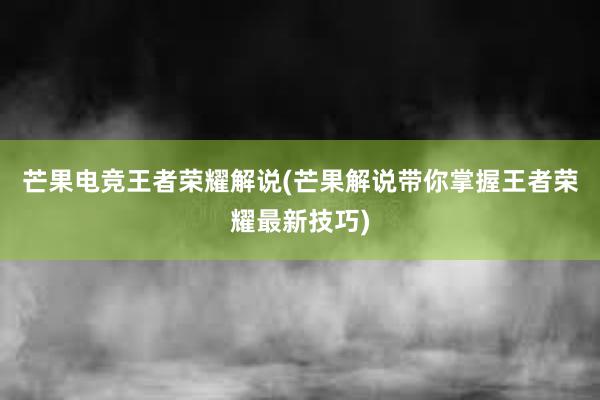 芒果电竞王者荣耀解说(芒果解说带你掌握王者荣耀最新技巧)