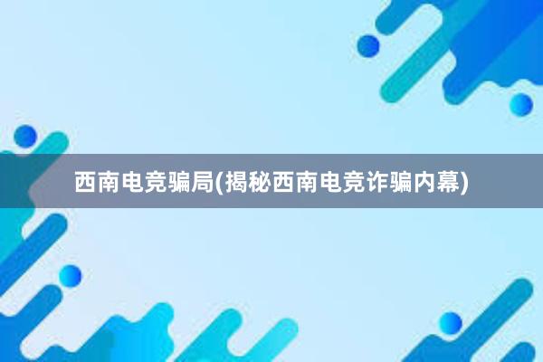 西南电竞骗局(揭秘西南电竞诈骗内幕)