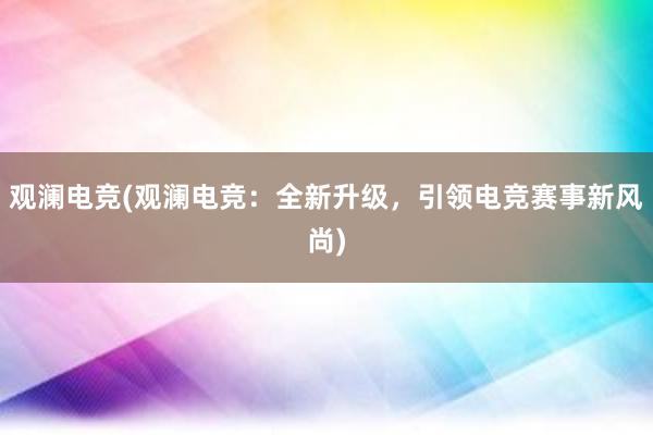 观澜电竞(观澜电竞：全新升级，引领电竞赛事新风尚)