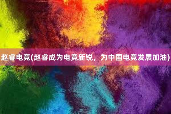 赵睿电竞(赵睿成为电竞新锐，为中国电竞发展加油)