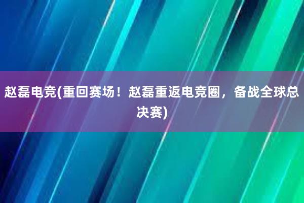 赵磊电竞(重回赛场！赵磊重返电竞圈，备战全球总决赛)