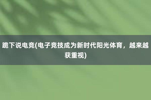 跪下说电竞(电子竞技成为新时代阳光体育，越来越获重视)