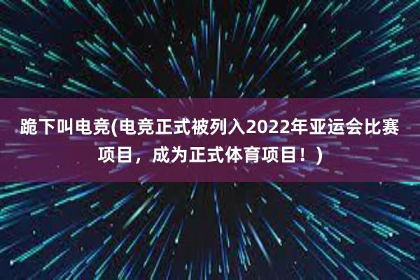 跪下叫电竞(电竞正式被列入2022年亚运会比赛项目，成为正式体育项目！)