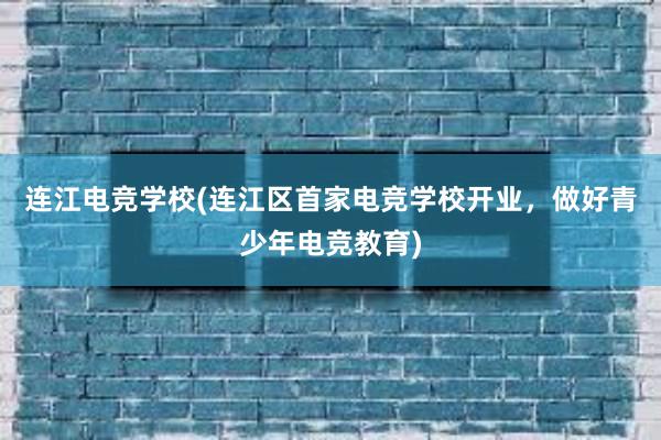 连江电竞学校(连江区首家电竞学校开业，做好青少年电竞教育)