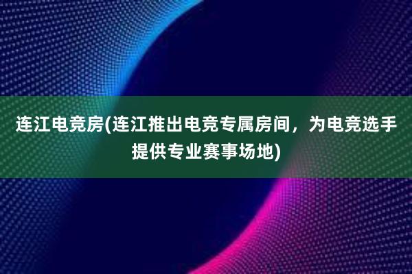 连江电竞房(连江推出电竞专属房间，为电竞选手提供专业赛事场地)