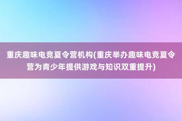 重庆趣味电竞夏令营机构(重庆举办趣味电竞夏令营为青少年提供游戏与知识双重提升)