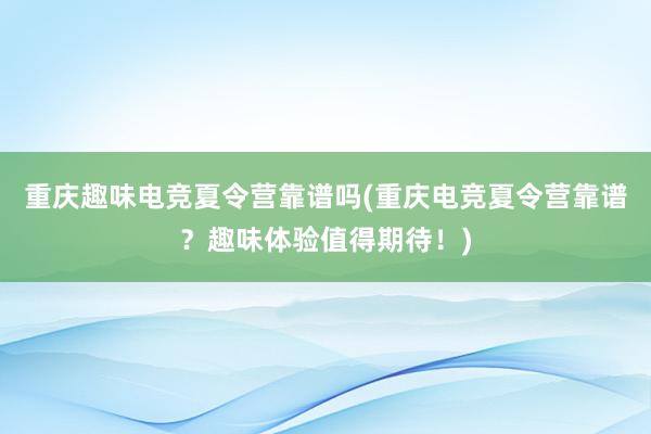 重庆趣味电竞夏令营靠谱吗(重庆电竞夏令营靠谱？趣味体验值得期待！)