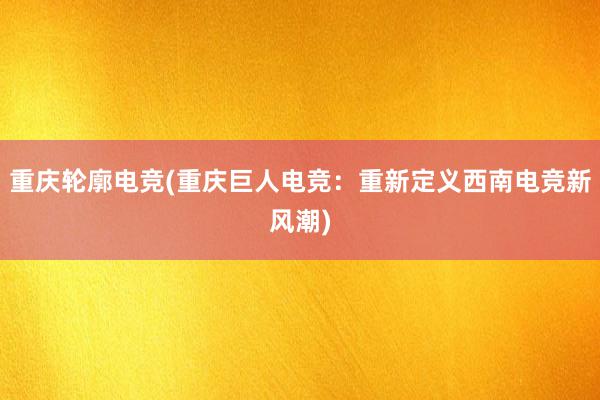 重庆轮廓电竞(重庆巨人电竞：重新定义西南电竞新风潮)