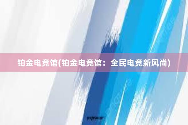 铂金电竞馆(铂金电竞馆：全民电竞新风尚)